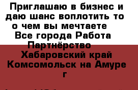 Приглашаю в бизнес и даю шанс воплотить то, о чем вы мечтаете!  - Все города Работа » Партнёрство   . Хабаровский край,Комсомольск-на-Амуре г.